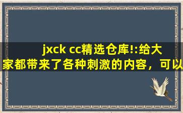jxck cc精选仓库!:给大家都带来了各种刺激的内容，可以自由的去下载互动,仓库管理员工作展望